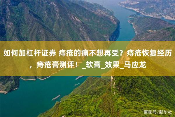 如何加杠杆证券 痔疮的痛不想再受？痔疮恢复经历，痔疮膏测评！_软膏_效果_马应龙