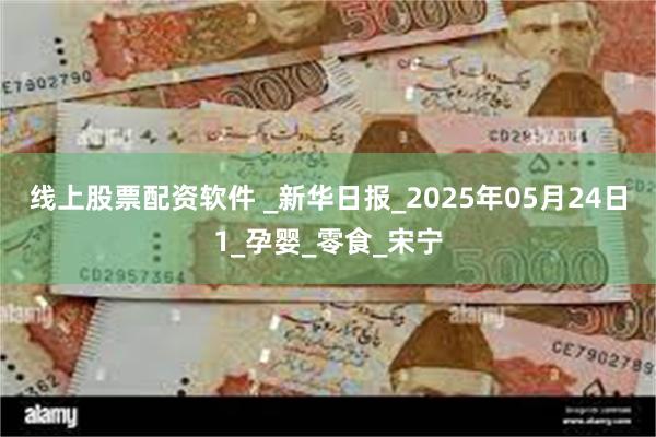 线上股票配资软件 _新华日报_2025年05月24日1_孕婴_零食_宋宁