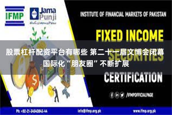股票杠杆配资平台有哪些 第二十一届文博会闭幕 国际化“朋友圈”不断扩展