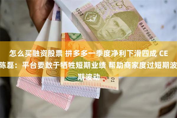 怎么买融资股票 拼多多一季度净利下滑四成 CEO陈磊：平台要敢于牺牲短期业绩 帮助商家度过短期波动