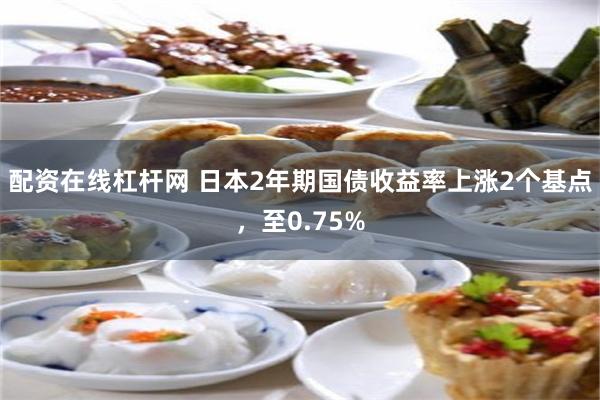 配资在线杠杆网 日本2年期国债收益率上涨2个基点，至0.75%