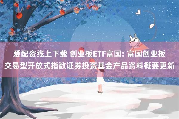 爱配资线上下载 创业板ETF富国: 富国创业板交易型开放式指数证券投资基金产品资料概要更新