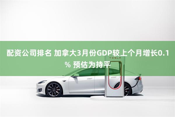 配资公司排名 加拿大3月份GDP较上个月增长0.1% 预估为持平