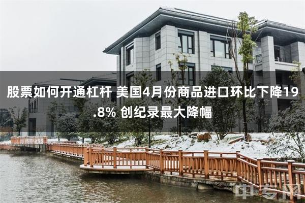 股票如何开通杠杆 美国4月份商品进口环比下降19.8% 创纪录最大降幅