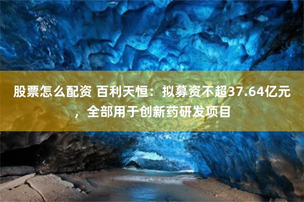 股票怎么配资 百利天恒：拟募资不超37.64亿元，全部用于创新药研发项目