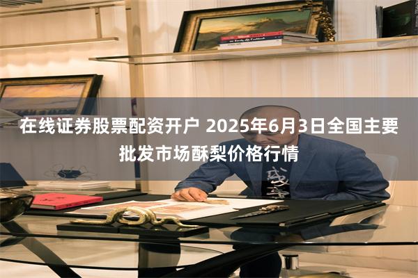 在线证券股票配资开户 2025年6月3日全国主要批发市场酥梨价格行情
