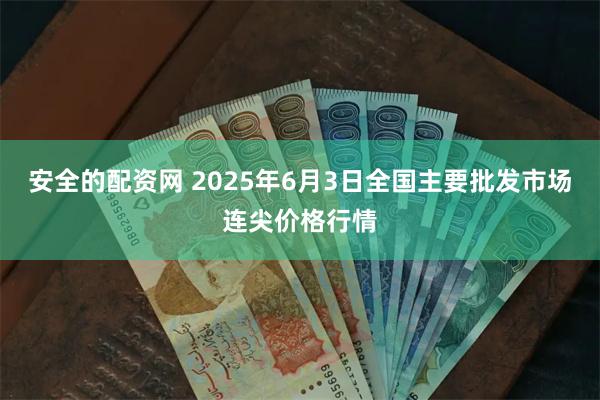 安全的配资网 2025年6月3日全国主要批发市场连尖价格行情