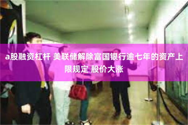 a股融资杠杆 美联储解除富国银行逾七年的资产上限规定 股价大涨