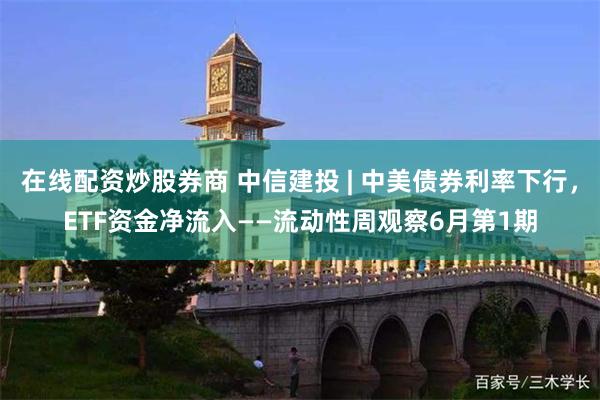 在线配资炒股券商 中信建投 | 中美债券利率下行，ETF资金净流入——流动性周观察6月第1期