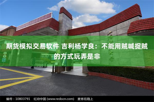 期货模拟交易软件 吉利杨学良：不能用贼喊捉贼的方式玩弄是非
