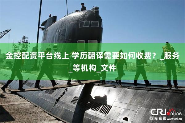 金控配资平台线上 学历翻译需要如何收费？_服务_等机构_文件