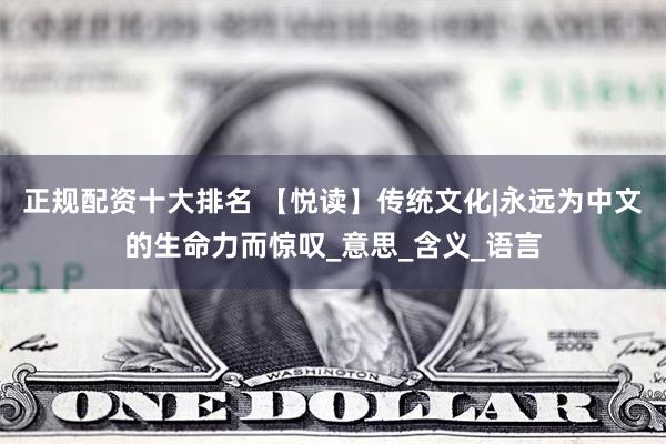 正规配资十大排名 【悦读】传统文化|永远为中文的生命力而惊叹_意思_含义_语言