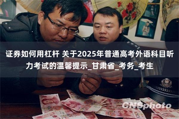 证券如何用杠杆 关于2025年普通高考外语科目听力考试的温馨提示_甘肃省_考务_考生