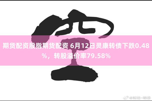 期货配资股指期货配资 6月12日灵康转债下跌0.48%，转股溢价率79.58%