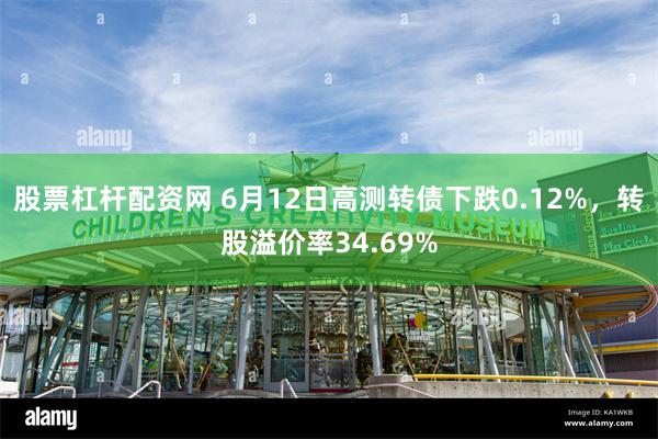 股票杠杆配资网 6月12日高测转债下跌0.12%，转股溢价率34.69%