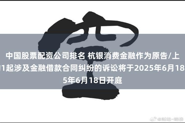 中国股票配资公司排名 杭银消费金融作为原告/上诉人的1起涉及金融借款合同纠纷的诉讼将于2025年6月18日开庭
