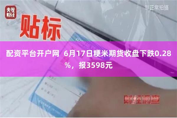 配资平台开户网  6月17日粳米期货收盘下跌0.28%，报3598元
