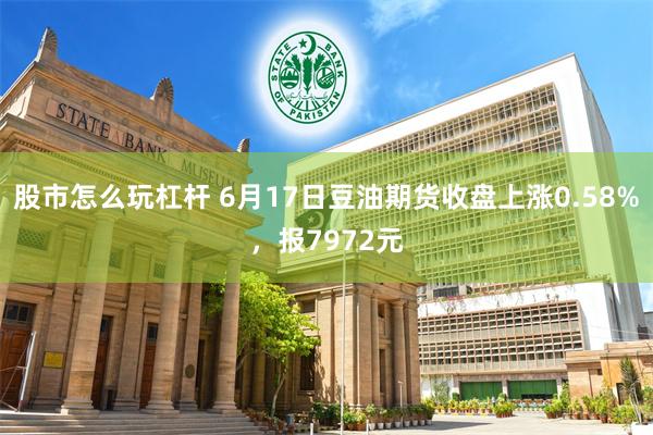 股市怎么玩杠杆 6月17日豆油期货收盘上涨0.58%，报7972元