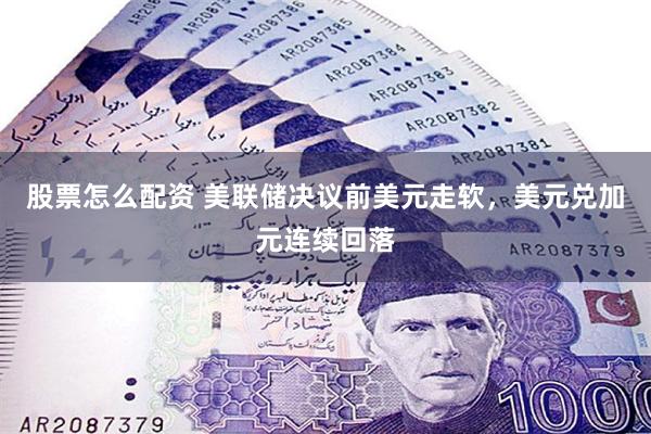 股票怎么配资 美联储决议前美元走软，美元兑加元连续回落
