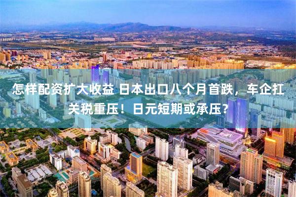 怎样配资扩大收益 日本出口八个月首跌，车企扛关税重压！日元短期或承压？