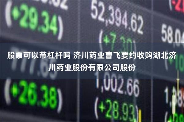 股票可以带杠杆吗 济川药业曹飞要约收购湖北济川药业股份有限公司股份