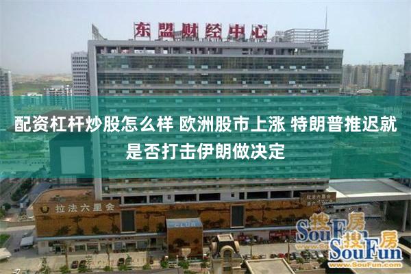 配资杠杆炒股怎么样 欧洲股市上涨 特朗普推迟就是否打击伊朗做决定