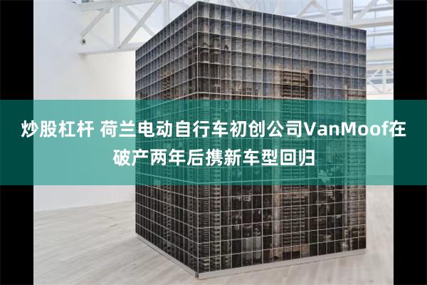 炒股杠杆 荷兰电动自行车初创公司VanMoof在破产两年后携新车型回归