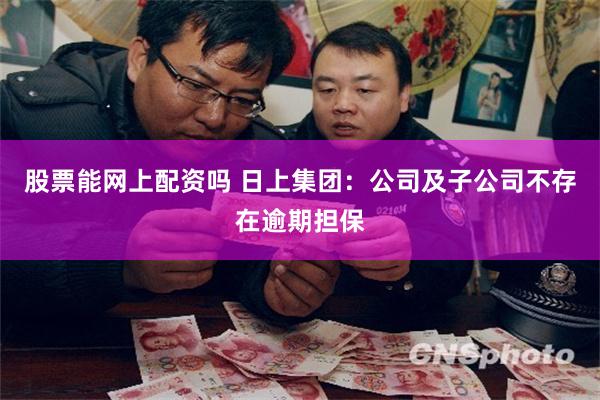 股票能网上配资吗 日上集团：公司及子公司不存在逾期担保