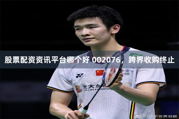 股票配资资讯平台哪个好 002076，跨界收购终止