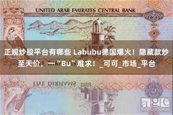 正规炒股平台有哪些 Labubu德国爆火！隐藏款炒至天价，一“Bu”难求！_可可_市场_平台