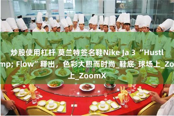 炒股使用杠杆 莫兰特签名鞋Nike Ja 3 “Hustle & Flow”释出，色彩大胆而时尚_鞋底_球场上_ZoomX