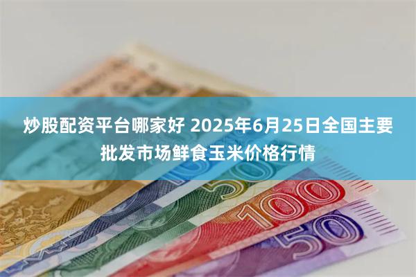 炒股配资平台哪家好 2025年6月25日全国主要批发市场鲜食玉米价格行情