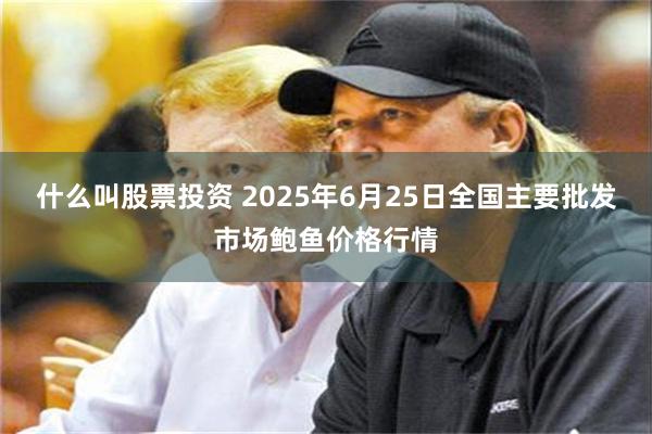 什么叫股票投资 2025年6月25日全国主要批发市场鲍鱼价格行情