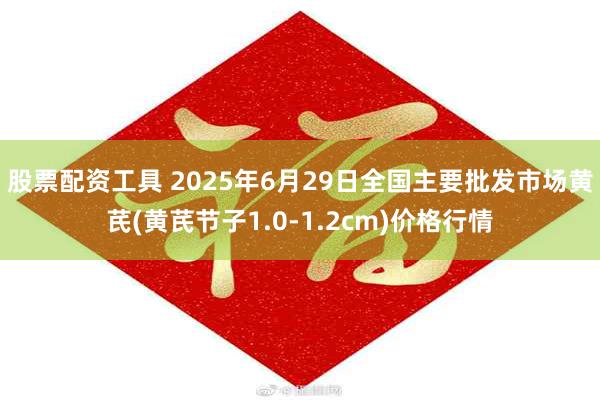股票配资工具 2025年6月29日全国主要批发市场黄芪(黄芪节子1.0-1.2cm)价格行情