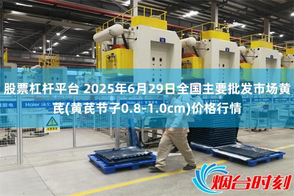 股票杠杆平台 2025年6月29日全国主要批发市场黄芪(黄芪节子0.8-1.0cm)价格行情