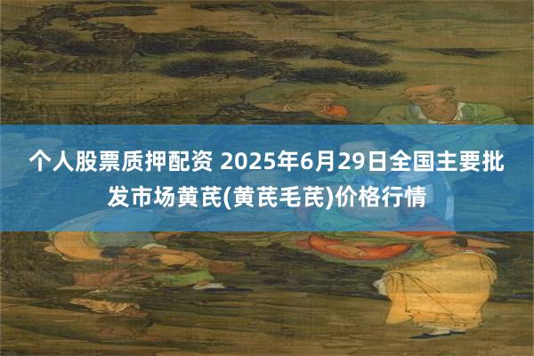 个人股票质押配资 2025年6月29日全国主要批发市场黄芪(黄芪毛芪)价格行情