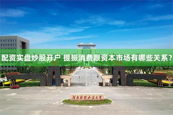 配资实盘炒股开户 提振消费跟资本市场有哪些关系？