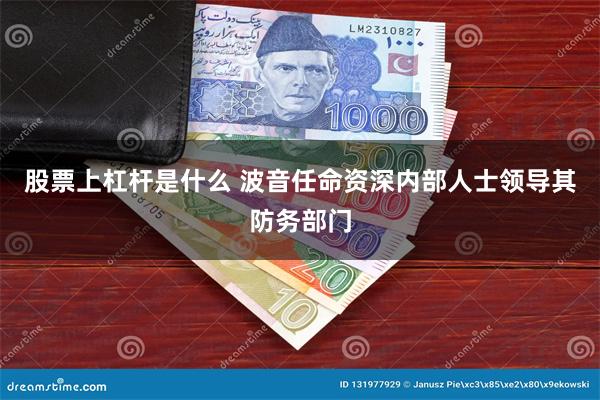 股票上杠杆是什么 波音任命资深内部人士领导其防务部门