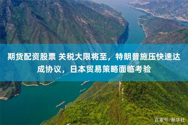 期货配资股票 关税大限将至，特朗普施压快速达成协议，日本贸易策略面临考验