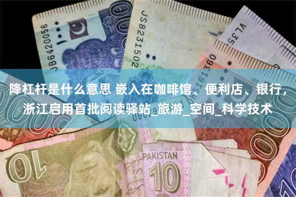 降杠杆是什么意思 嵌入在咖啡馆、便利店、银行，浙江启用首批阅读驿站_旅游_空间_科学技术