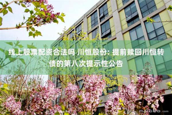 线上股票配资合法吗 川恒股份: 提前赎回川恒转债的第八次提示性公告