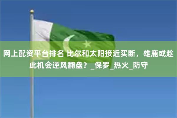 网上配资平台排名 比尔和太阳接近买断，雄鹿或趁此机会逆风翻盘？_保罗_热火_防守