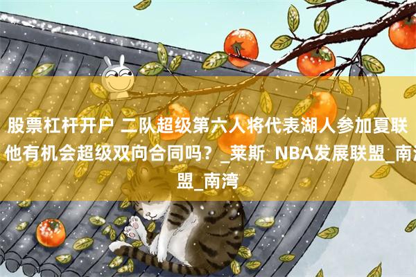 股票杠杆开户 二队超级第六人将代表湖人参加夏联，他有机会超级双向合同吗？_莱斯_NBA发展联盟_南湾