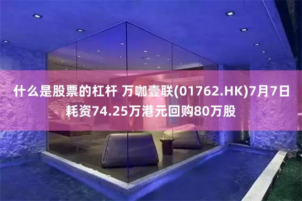 什么是股票的杠杆 万咖壹联(01762.HK)7月7日耗资74.25万港元回购80万股