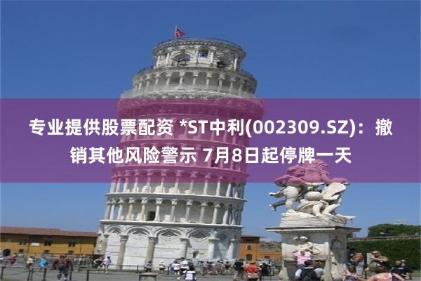 专业提供股票配资 *ST中利(002309.SZ)：撤销其他风险警示 7月8日起停牌一天