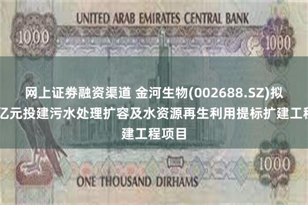 网上证劵融资渠道 金河生物(002688.SZ)拟1.58亿元投建污水处理扩容及水资源再生利用提标扩建工程项目