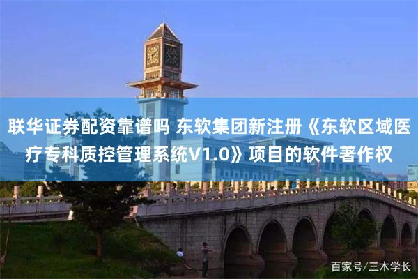 联华证券配资靠谱吗 东软集团新注册《东软区域医疗专科质控管理系统V1.0》项目的软件著作权