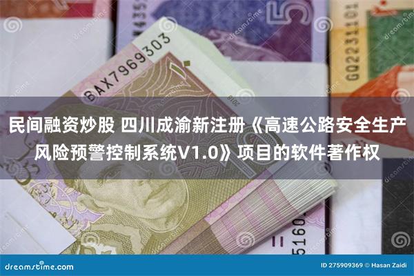 民间融资炒股 四川成渝新注册《高速公路安全生产风险预警控制系统V1.0》项目的软件著作权