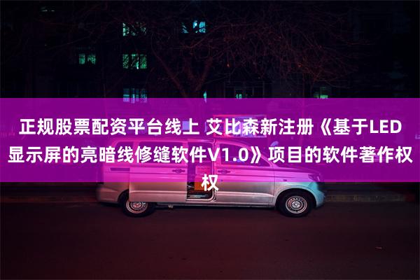 正规股票配资平台线上 艾比森新注册《基于LED显示屏的亮暗线修缝软件V1.0》项目的软件著作权