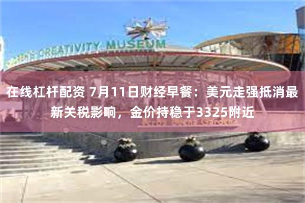 在线杠杆配资 7月11日财经早餐：美元走强抵消最新关税影响，金价持稳于3325附近